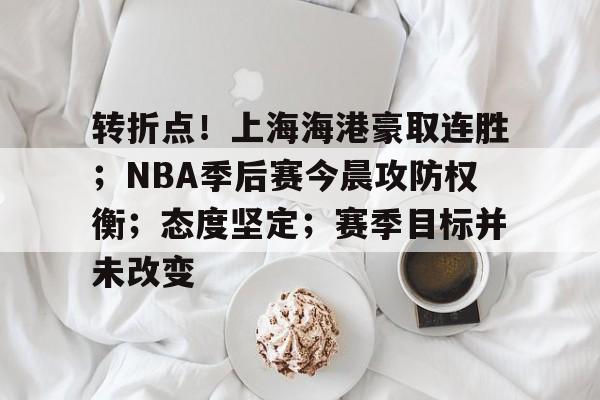 米兰体育在线注册-转折点！上海海港豪取连胜；NBA季后赛今晨攻防权衡；态度坚定；赛季目标并未改变